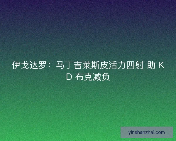 伊戈达罗：马丁吉莱斯皮活力四射 助 KD 布克减负