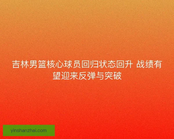 吉林男篮核心球员回归状态回升 战绩有望迎来反弹与突破