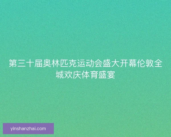 第三十届奥林匹克运动会盛大开幕伦敦全城欢庆体育盛宴