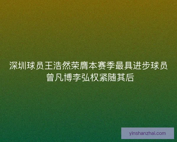深圳球员王浩然荣膺本赛季最具进步球员 曾凡博李弘权紧随其后