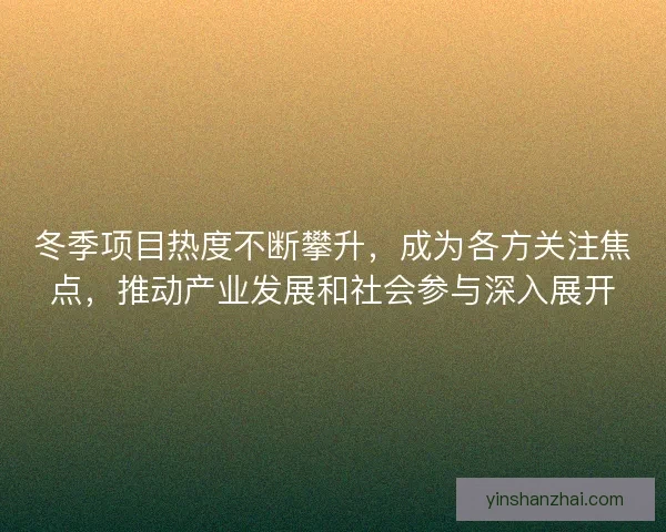冬季项目热度不断攀升，成为各方关注焦点，推动产业发展和社会参与深入展开
